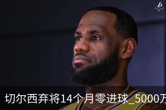 切尔西弃将14个月零进球 5000万镑标价成转会死局