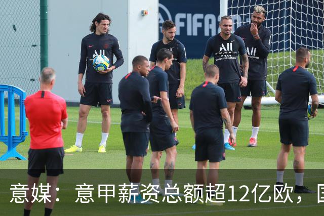 意媒：意甲薪资总额超12亿欧，国米1.458亿略高于尤文排名第1