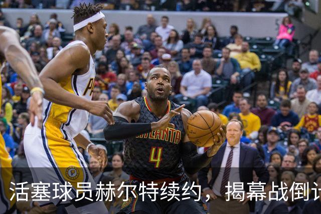 活塞球员赫尔特续约，揭幕战倒计时开启！