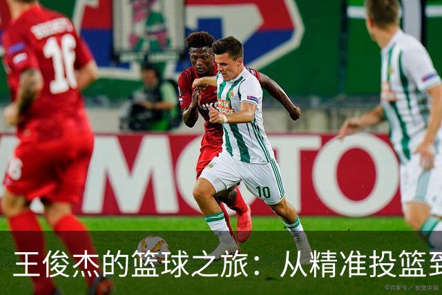 王俊杰的篮球之旅：从精准投篮到顽强拼搏