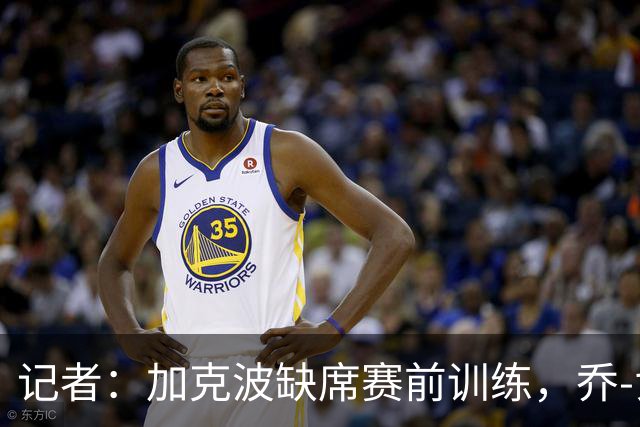 记者：加克波缺席赛前训练，乔-戈麦斯已恢复并参与了训练