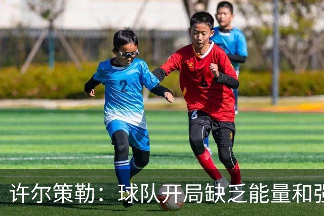 许尔策勒：球队开局缺乏能量和强度，小武什他需要一些时间适应