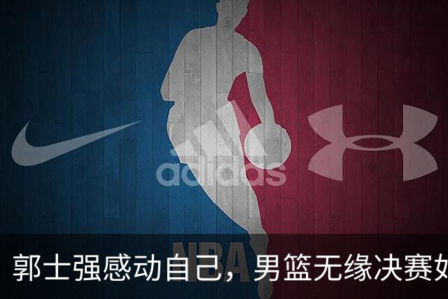 郭士强感动自己，男篮无缘决赛如同失去麒麟！