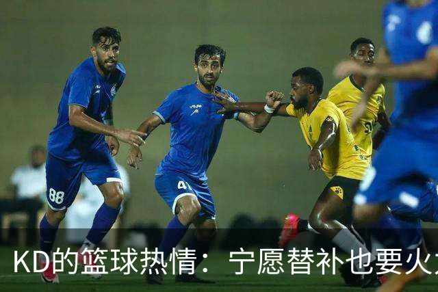KD的篮球热情：宁愿替补也要火力全开！